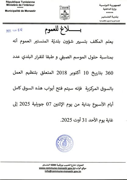 بمناسبة حلول فصل الصيف، يعلم الكاتب العام المكلف بتسيير شؤون بلدية المنستير كافة المواطنين والتجار، أنه تقرّر فتح السوق المركزية بمدينة المنستير أيام الإثنين من كل أسبوع، وذلك بصفة استثنائية ابتداءً من يوم الإثنين 07 جويلية 2025 إلى غاية يوم الإثنين 31 أو